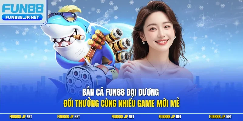 Bắn cá FUN88 đại dương đổi thưởng cùng nhiều game mới mẻ