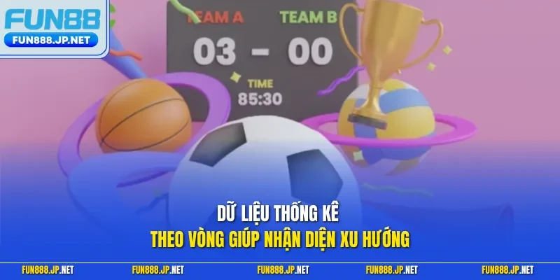 Dữ liệu thống kê theo vòng giúp nhận diện xu hướng