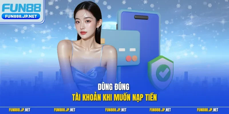 Dùng đúng tài khoản khi muốn nạp tiền