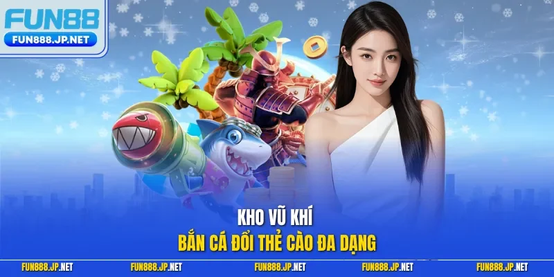 Kho vũ khí bắn cá đổi thẻ cào đa dạng