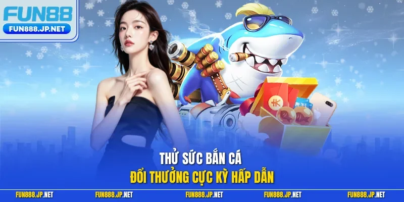 Thử sức bắn cá đổi thưởng cực kỳ hấp dẫn