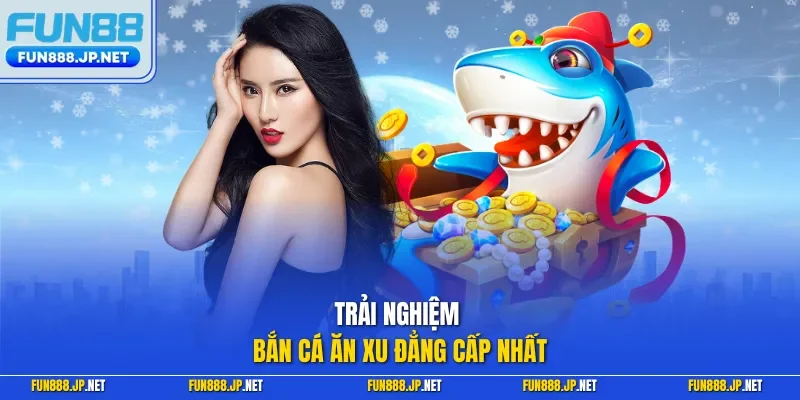 Tận hưởng thế giới bắn cá ăn xu hấp dẫn bậc nhất